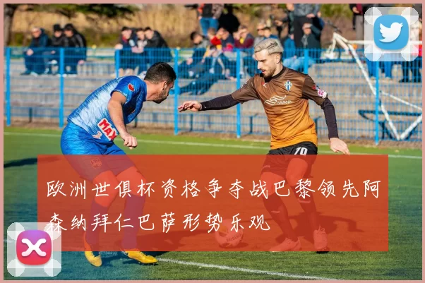 欧洲世俱杯资格争夺战巴黎领先阿森纳拜仁巴萨形势乐观
