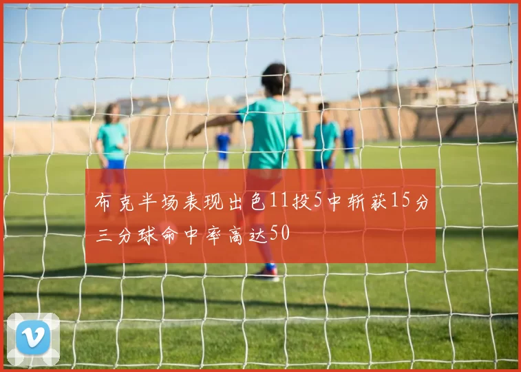 布克半场表现出色11投5中斩获15分三分球命中率高达50