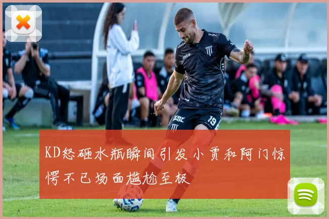 KD怒砸水瓶瞬间引发小贾和阿门惊愕不已场面尴尬至极