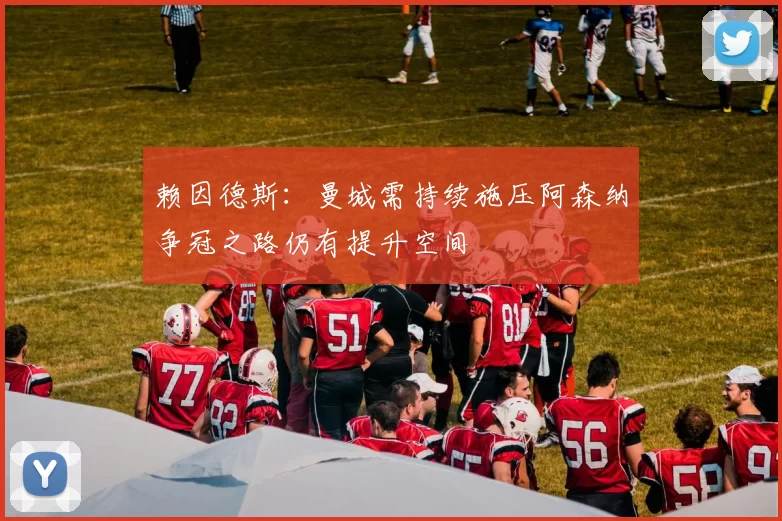 赖因德斯：曼城需持续施压阿森纳争冠之路仍有提升空间