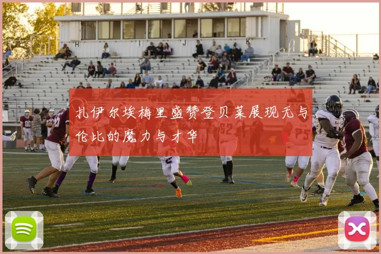 扎伊尔埃梅里盛赞登贝莱展现无与伦比的魔力与才华