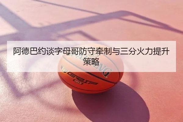 阿德巴约谈字母哥防守牵制与三分火力提升策略